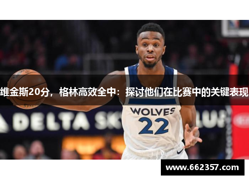 维金斯20分,格林高效全中:探讨他们在比赛中的关键表现