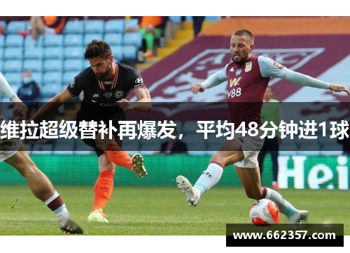 维拉超级替补再爆发,平均48分钟进1球